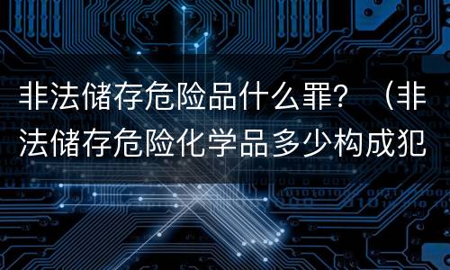 非法储存危险品什么罪？（非法储存危险化学品多少构成犯罪）