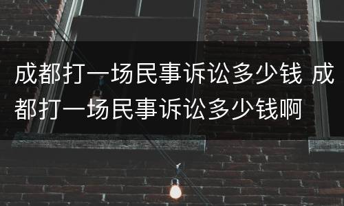 成都打一场民事诉讼多少钱 成都打一场民事诉讼多少钱啊