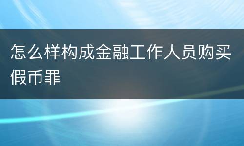 怎么样构成金融工作人员购买假币罪