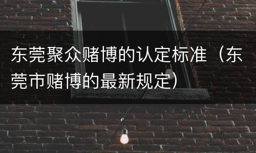 东莞聚众赌博的认定标准（东莞市赌博的最新规定）