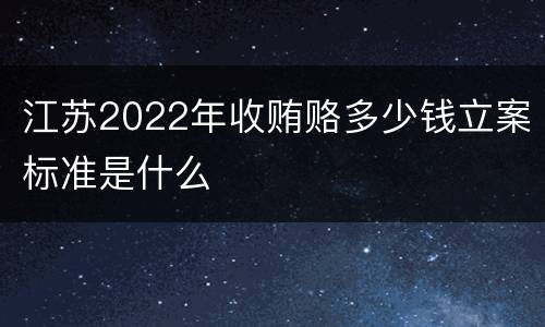 江苏2022年收贿赂多少钱立案标准是什么