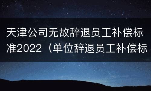 天津公司无故辞退员工补偿标准2022（单位辞退员工补偿标准2020天津）