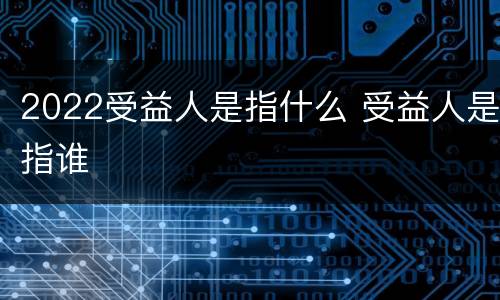 2022受益人是指什么 受益人是指谁