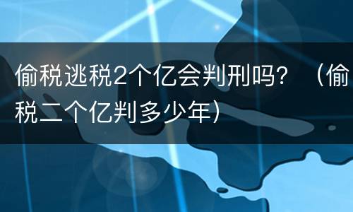偷税逃税2个亿会判刑吗？（偷税二个亿判多少年）