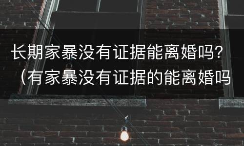 长期家暴没有证据能离婚吗？（有家暴没有证据的能离婚吗）