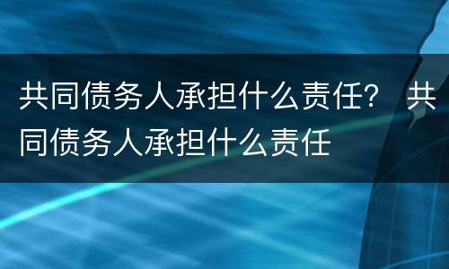 共同债务人承担什么责任？ 共同债务人承担什么责任