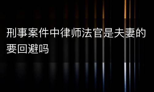 刑事案件中律师法官是夫妻的要回避吗