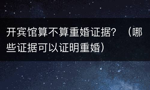 开宾馆算不算重婚证据？（哪些证据可以证明重婚）