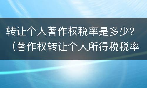 转让个人著作权税率是多少？（著作权转让个人所得税税率）
