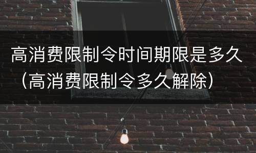 高消费限制令时间期限是多久（高消费限制令多久解除）