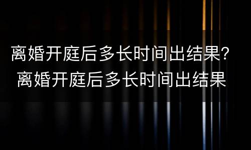 离婚开庭后多长时间出结果？ 离婚开庭后多长时间出结果