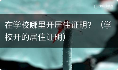 在学校哪里开居住证明？（学校开的居住证明）