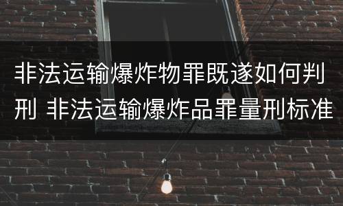 非法运输爆炸物罪既遂如何判刑 非法运输爆炸品罪量刑标准