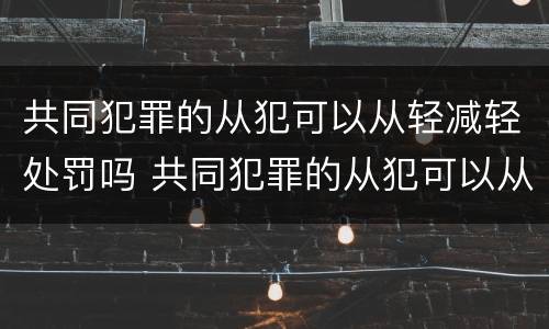 共同犯罪的从犯可以从轻减轻处罚吗 共同犯罪的从犯可以从轻减轻处罚吗判几年