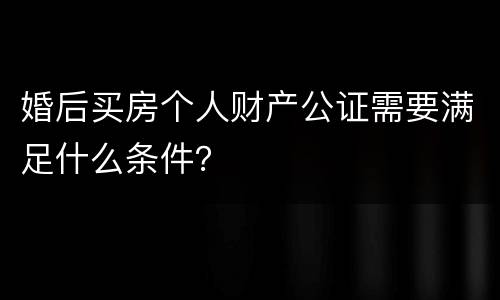 婚后买房个人财产公证需要满足什么条件？