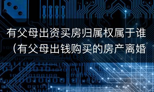 有父母出资买房归属权属于谁（有父母出钱购买的房产离婚怎么分配）
