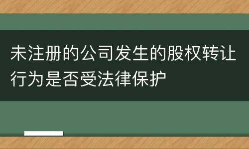 未注册的公司发生的股权转让行为是否受法律保护
