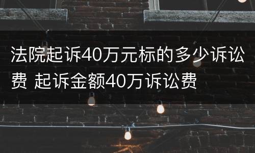 法院起诉40万元标的多少诉讼费 起诉金额40万诉讼费