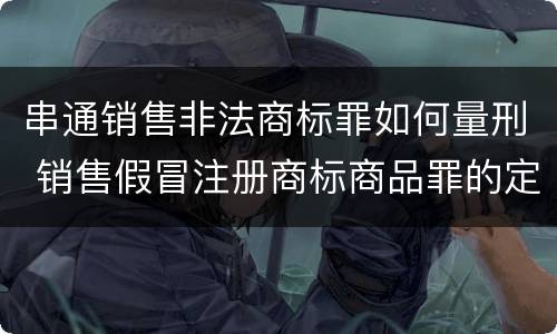 串通销售非法商标罪如何量刑 销售假冒注册商标商品罪的定罪数额