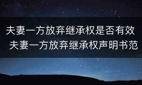 夫妻一方放弃继承权是否有效 夫妻一方放弃继承权声明书范本