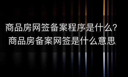 商品房网签备案程序是什么？ 商品房备案网签是什么意思