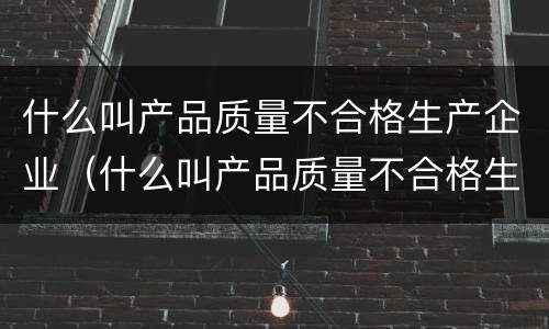 什么叫产品质量不合格生产企业（什么叫产品质量不合格生产企业的责任）