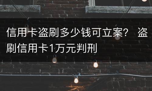 信用卡盗刷多少钱可立案？ 盗刷信用卡1万元判刑