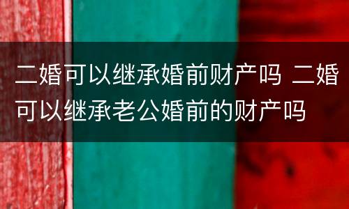 二婚可以继承婚前财产吗 二婚可以继承老公婚前的财产吗