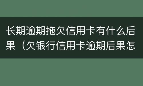 长期逾期拖欠信用卡有什么后果（欠银行信用卡逾期后果怎么样）