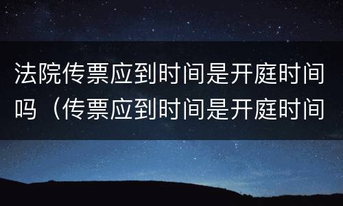 法院传票应到时间是开庭时间吗（传票应到时间是开庭时间吗?）