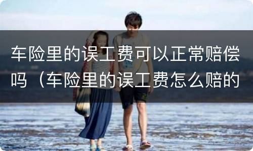 车险里的误工费可以正常赔偿吗（车险里的误工费怎么赔的）
