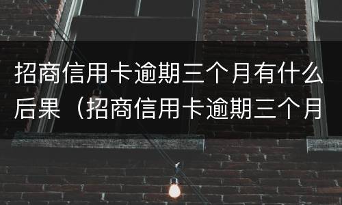 招商信用卡逾期三个月有什么后果（招商信用卡逾期三个月有什么后果嘛）