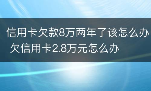 信用卡欠款8万两年了该怎么办 欠信用卡2.8万元怎么办