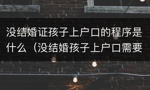 没结婚证孩子上户口的程序是什么（没结婚孩子上户口需要什么手续和证件）