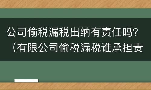 公司偷税漏税出纳有责任吗？（有限公司偷税漏税谁承担责任）