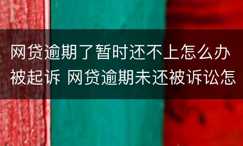 网贷逾期了暂时还不上怎么办被起诉 网贷逾期未还被诉讼怎么办