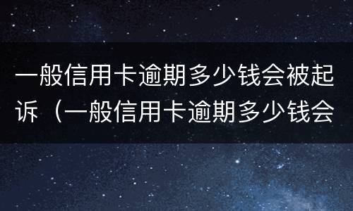 一般信用卡逾期多少钱会被起诉（一般信用卡逾期多少钱会被起诉成功）