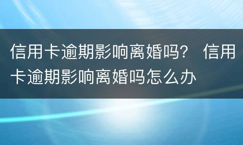信用卡逾期影响离婚吗？ 信用卡逾期影响离婚吗怎么办