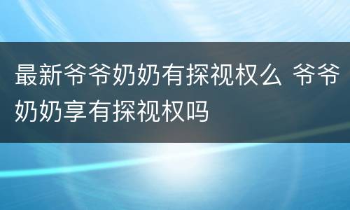 最新爷爷奶奶有探视权么 爷爷奶奶享有探视权吗