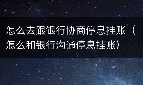怎么去跟银行协商停息挂账（怎么和银行沟通停息挂账）