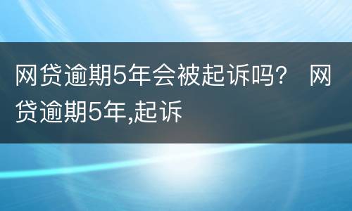 网贷逾期5年会被起诉吗？ 网贷逾期5年,起诉