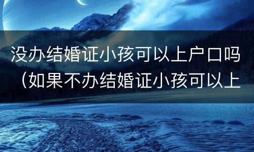 没办结婚证小孩可以上户口吗（如果不办结婚证小孩可以上户口吗?）