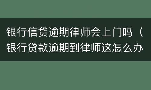 银行信贷逾期律师会上门吗（银行贷款逾期到律师这怎么办）