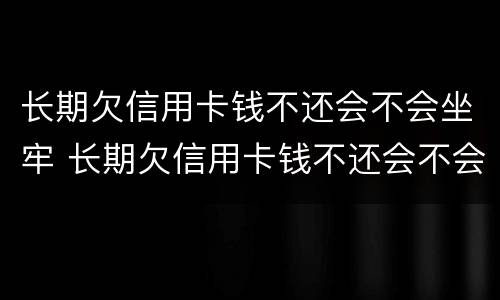 长期欠信用卡钱不还会不会坐牢 长期欠信用卡钱不还会不会坐牢了