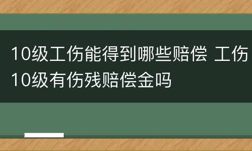 10级工伤能得到哪些赔偿 工伤10级有伤残赔偿金吗