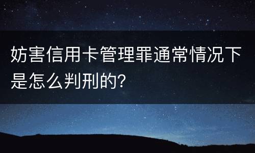 妨害信用卡管理罪通常情况下是怎么判刑的？