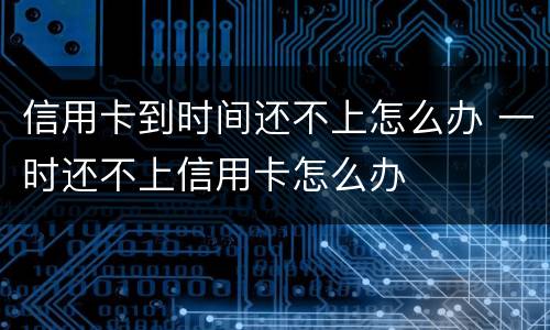 信用卡到时间还不上怎么办 一时还不上信用卡怎么办
