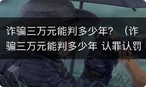 诈骗三万元能判多少年？（诈骗三万元能判多少年 认罪认罚）