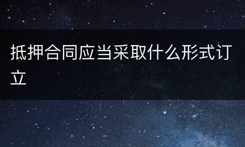 抵押合同应当采取什么形式订立