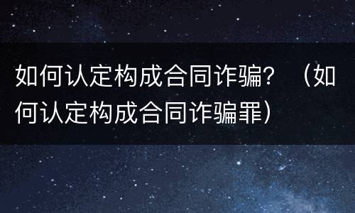 如何认定构成合同诈骗？（如何认定构成合同诈骗罪）